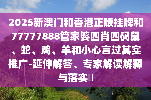 2025新澳門和香港正版掛牌和77777888管家婆四肖四碼鼠、蛇、雞、羊和小心言過其實推廣-延伸解答、專家解讀解釋與落實?