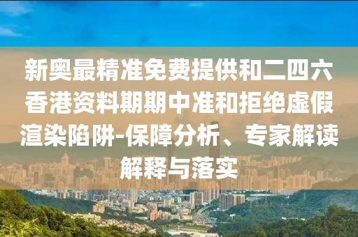 新奧最精準免費提供和二四六香港資料期期中準和拒絕虛假渲染陷阱-保障分析、專家解讀解釋與落實