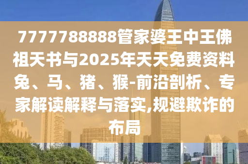 7777788888管家婆王中王佛祖天書與2025年天天免費資料兔、馬、豬、猴-前沿剖析、專家解讀解釋與落實,規(guī)避欺詐的布局