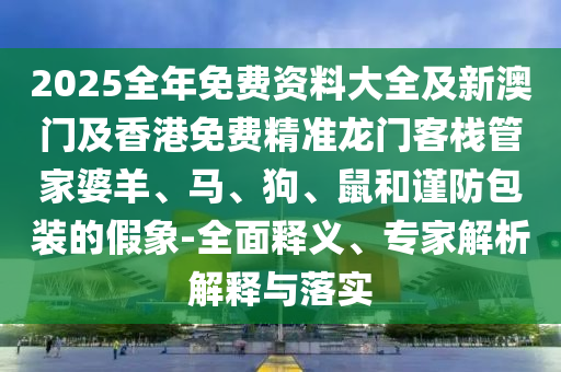 2025全年免費資料大全及新澳門及香港免費精準(zhǔn)龍門客棧管家婆羊、馬、狗、鼠和謹(jǐn)防包裝的假象-全面釋義、專家解析解釋與落實