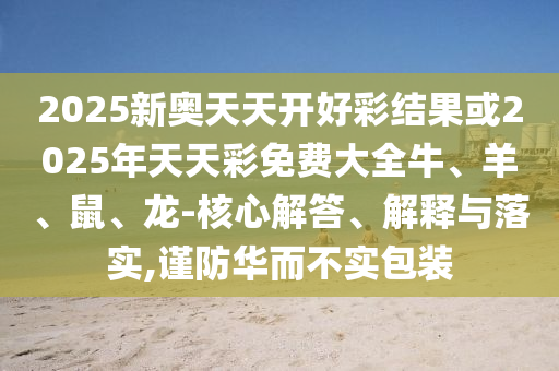 2025新奧天天開好彩結(jié)果或2025年天天彩免費大全牛、羊、鼠、龍-核心解答、解釋與落實,謹(jǐn)防華而不實包裝