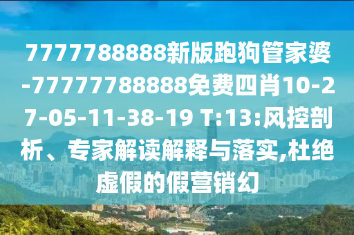7777788888新版跑狗管家婆-77777788888免費(fèi)四肖10-27-05-11-38-19 T:13:風(fēng)控剖析、專家解讀解釋與落實(shí),杜絕虛假的假營(yíng)銷幻