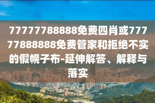 77777788888免費(fèi)四肖或77777888888免費(fèi)管家和拒絕不實(shí)的假幌子布-延伸解答、解釋與落實(shí)