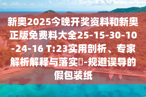 新奧2025今晚開(kāi)獎(jiǎng)資料和新奧正版免費(fèi)料大全25-15-30-10-24-16 T:23實(shí)用剖析、專家解析解釋與落實(shí)?-規(guī)避誤導(dǎo)的假包裝紙