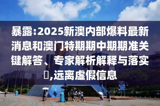 暴露:2025新澳內(nèi)部爆料最新消息和澳門特期期中期期準(zhǔn)關(guān)鍵解答、專家解析解釋與落實(shí)?,遠(yuǎn)離虛假信息