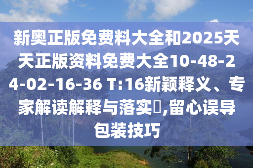 新奧正版免費(fèi)料大全和2025天天正版資料免費(fèi)大全10-48-24-02-16-36 T:16新穎釋義、專家解讀解釋與落實(shí)?,留心誤導(dǎo)包裝技巧
