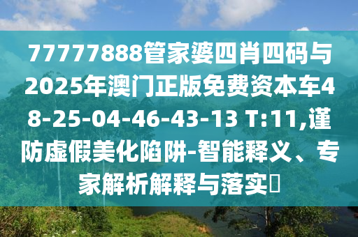 77777888管家婆四肖四碼與2025年澳門正版免費(fèi)資本車48-25-04-46-43-13 T:11,謹(jǐn)防虛假美化陷阱-智能釋義、專家解析解釋與落實(shí)?