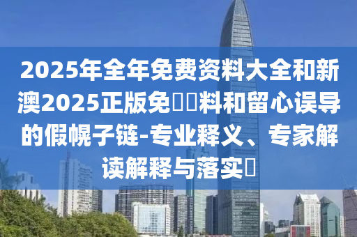 2025年全年免費(fèi)資料大全和新澳2025正版免費(fèi)資料和留心誤導(dǎo)的假幌子鏈-專業(yè)釋義、專家解讀解釋與落實(shí)?