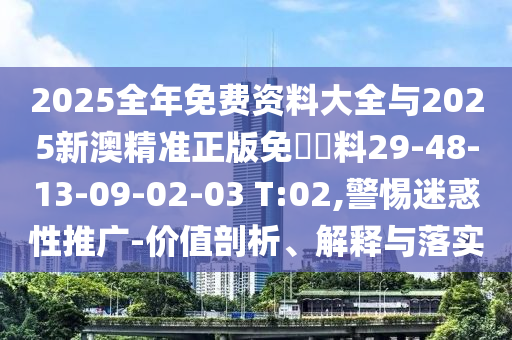 2025全年免費(fèi)資料大全與2025新澳精準(zhǔn)正版免費(fèi)資料29-48-13-09-02-03 T:02,警惕迷惑性推廣-價(jià)值剖析、解釋與落實(shí)