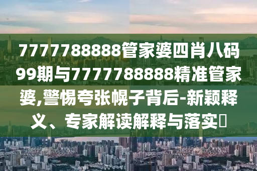 7777788888管家婆四肖八碼99期與7777788888精準(zhǔn)管家婆,警惕夸張幌子背后-新穎釋義、專家解讀解釋與落實(shí)?