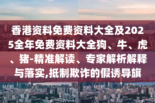 香港資料免費(fèi)資料大全及2025全年免費(fèi)資料大全狗、牛、虎、豬-精準(zhǔn)解讀、專家解析解釋與落實(shí),抵制欺詐的假誘導(dǎo)旗