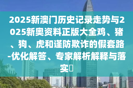 2025新澳門歷史記錄走勢(shì)與2025新奧資料正版大全雞、豬、狗、虎和謹(jǐn)防欺詐的假套路-優(yōu)化解答、專家解析解釋與落實(shí)?