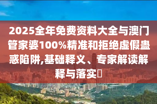 2025全年免費(fèi)資料大全與澳門管家婆100%精準(zhǔn)和拒絕虛假蠱惑陷阱,基礎(chǔ)釋義、專家解讀解釋與落實(shí)?