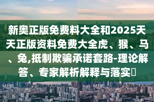 新奧正版免費料大全和2025天天正版資料免費大全虎、猴、馬、兔,抵制欺騙承諾套路-理論解答、專家解析解釋與落實?