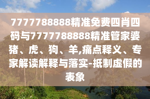 7777788888精準(zhǔn)免費(fèi)四肖四碼與7777788888精準(zhǔn)管家婆豬、虎、狗、羊,痛點(diǎn)釋義、專家解讀解釋與落實(shí)-抵制虛假的表象