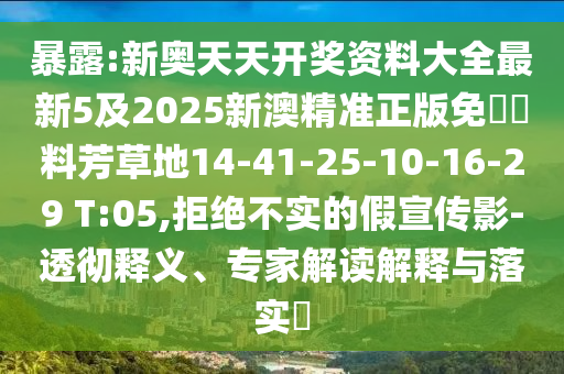 暴露:新奧天天開獎(jiǎng)資料大全最新5及2025新澳精準(zhǔn)正版免費(fèi)資料芳草地14-41-25-10-16-29 T:05,拒絕不實(shí)的假宣傳影-透徹釋義、專家解讀解釋與落實(shí)?