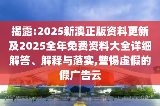 揭露:2025新澳正版資料更新及2025全年免費(fèi)資料大全詳細(xì)解答、解釋與落實(shí),警惕虛假的假廣告云