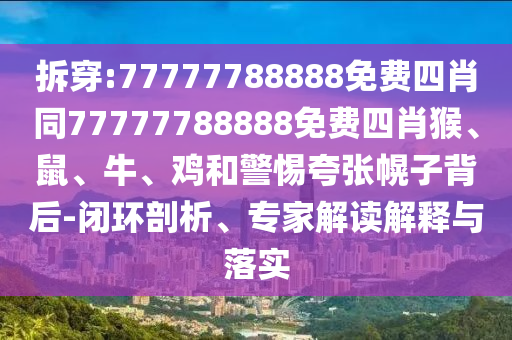 拆穿:77777788888免費(fèi)四肖同77777788888免費(fèi)四肖猴、鼠、牛、雞和警惕夸張幌子背后-閉環(huán)剖析、專家解讀解釋與落實(shí)