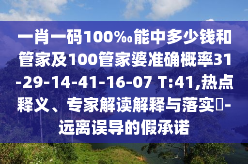 一肖一碼100‰能中多少錢和管家及100管家婆準(zhǔn)確概率31-29-14-41-16-07 T:41,熱點(diǎn)釋義、專家解讀解釋與落實(shí)?-遠(yuǎn)離誤導(dǎo)的假承諾
