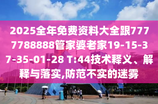 2025全年免費(fèi)資料大全跟7777788888管家婆老家19-15-37-35-01-28 T:44技術(shù)釋義、解釋與落實(shí),防范不實(shí)的迷霧