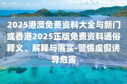 2025港澳免費(fèi)資料大全與新門或香港2025正版免費(fèi)資料通俗釋義、解釋與落實(shí)-警惕虛假誘導(dǎo)危害