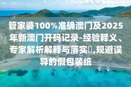 管家婆100%準(zhǔn)確澳門(mén)及2025年新澳門(mén)開(kāi)碼記錄-經(jīng)驗(yàn)釋義、專(zhuān)家解析解釋與落實(shí)?,規(guī)避誤導(dǎo)的假包裝紙