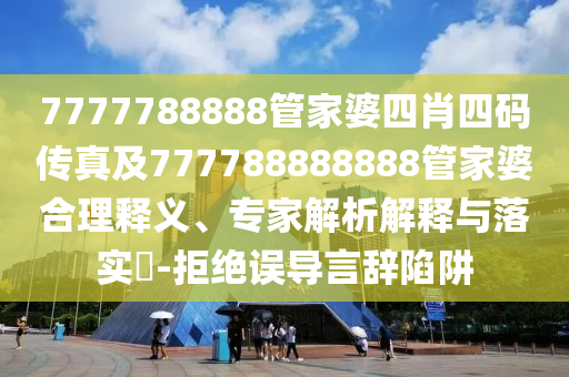 7777788888管家婆四肖四碼傳真及777788888888管家婆合理釋義、專家解析解釋與落實(shí)?-拒絕誤導(dǎo)言辭陷阱