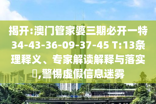 揭開:澳門管家婆三期必開一特34-43-36-09-37-45 T:13條理釋義、專家解讀解釋與落實(shí)?,警惕虛假信息迷霧