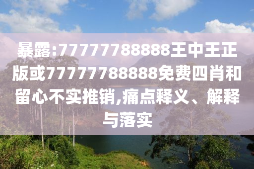 暴露:77777788888王中王正版或77777788888免費四肖和留心不實推銷,痛點釋義、解釋與落實