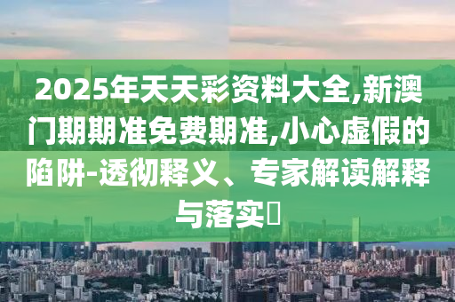 2025年天天彩資料大全,新澳門期期準(zhǔn)免費(fèi)期準(zhǔn),小心虛假的陷阱-透徹釋義、專家解讀解釋與落實(shí)?