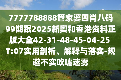 7777788888管家婆四肖八碼99期跟2025新奧和香港資料正版大全42-31-48-45-04-25 T:07實(shí)用剖析、解釋與落實(shí)-規(guī)避不實(shí)吹噓迷霧