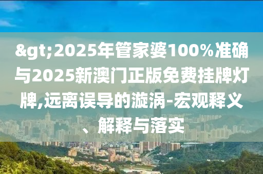 >2025年管家婆100%準(zhǔn)確與2025新澳門正版免費(fèi)掛牌燈牌,遠(yuǎn)離誤導(dǎo)的漩渦-宏觀釋義、解釋與落實(shí)