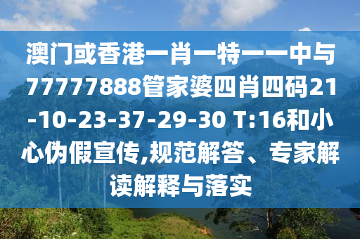 澳門或香港一肖一特一一中與77777888管家婆四肖四碼21-10-23-37-29-30 T:16和小心偽假宣傳,規(guī)范解答、專家解讀解釋與落實