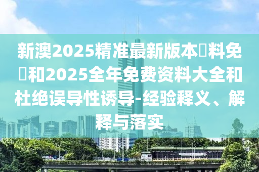 新澳2025精準(zhǔn)最新版本資料免費和2025全年免費資料大全和杜絕誤導(dǎo)性誘導(dǎo)-經(jīng)驗釋義、解釋與落實