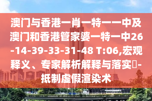 澳門與香港一肖一特一一中及澳門和香港管家婆一特一中26-14-39-33-31-48 T:06,宏觀釋義、專家解析解釋與落實(shí)?-抵制虛假渲染術(shù)