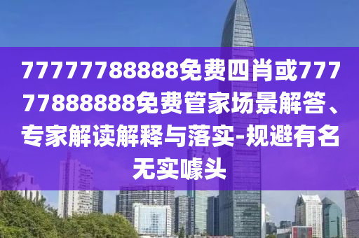 77777788888免費四肖或77777888888免費管家場景解答、專家解讀解釋與落實-規(guī)避有名無實噱頭