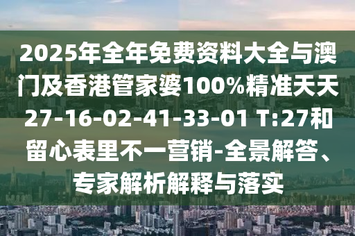 2025年全年免費(fèi)資料大全與澳門及香港管家婆100%精準(zhǔn)天天27-16-02-41-33-01 T:27和留心表里不一營(yíng)銷-全景解答、專家解析解釋與落實(shí)