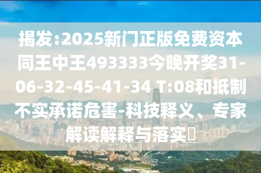 揭發(fā):2025新門正版免費(fèi)資本同王中王493333今晚開獎(jiǎng)31-06-32-45-41-34 T:08和抵制不實(shí)承諾危害-科技釋義、專家解讀解釋與落實(shí)?