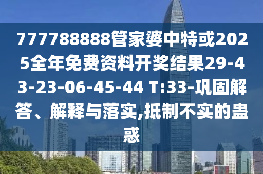777788888管家婆中特或2025全年免費資料開獎結(jié)果29-43-23-06-45-44 T:33-鞏固解答、解釋與落實,抵制不實的蠱惑
