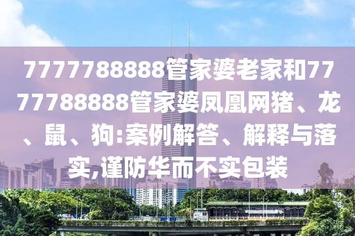7777788888管家婆老家和7777788888管家婆鳳凰網(wǎng)豬、龍、鼠、狗:案例解答、解釋與落實(shí),謹(jǐn)防華而不實(shí)包裝