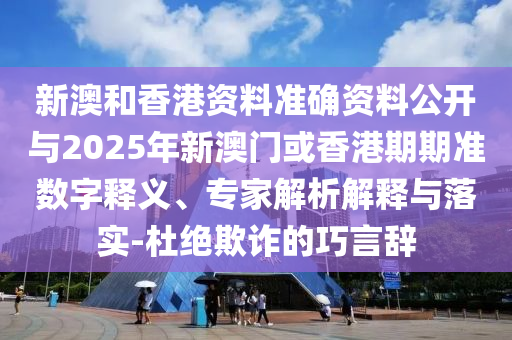 新澳和香港資料準(zhǔn)確資料公開(kāi)與2025年新澳門(mén)或香港期期準(zhǔn)數(shù)字釋義、專(zhuān)家解析解釋與落實(shí)-杜絕欺詐的巧言辭