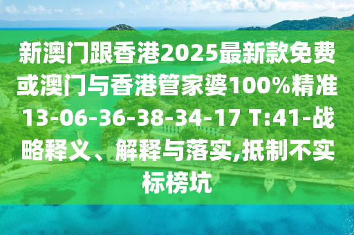 新澳門(mén)跟香港2025最新款免費(fèi)或澳門(mén)與香港管家婆100%精準(zhǔn)13-06-36-38-34-17 T:41-戰(zhàn)略釋義、解釋與落實(shí),抵制不實(shí)標(biāo)榜坑