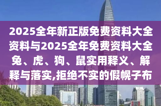 2025全年新正版免費(fèi)資料大全資料與2025全年免費(fèi)資料大全兔、虎、狗、鼠實(shí)用釋義、解釋與落實(shí),拒絕不實(shí)的假幌子布