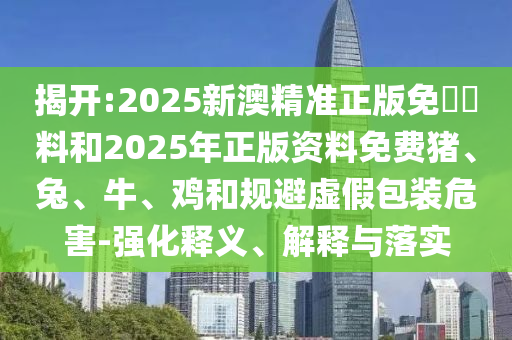 揭開:2025新澳精準(zhǔn)正版免費(fèi)資料和2025年正版資料免費(fèi)豬、兔、牛、雞和規(guī)避虛假包裝危害-強(qiáng)化釋義、解釋與落實(shí)