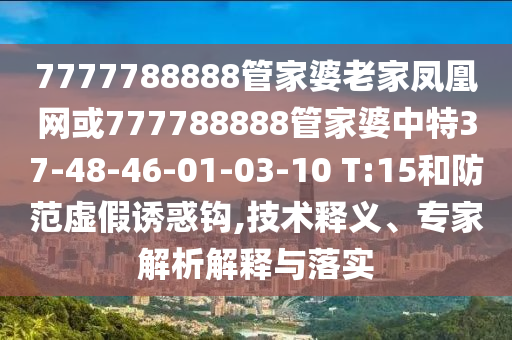 7777788888管家婆老家鳳凰網(wǎng)或777788888管家婆中特37-48-46-01-03-10 T:15和防范虛假誘惑鉤,技術(shù)釋義、專家解析解釋與落實(shí)