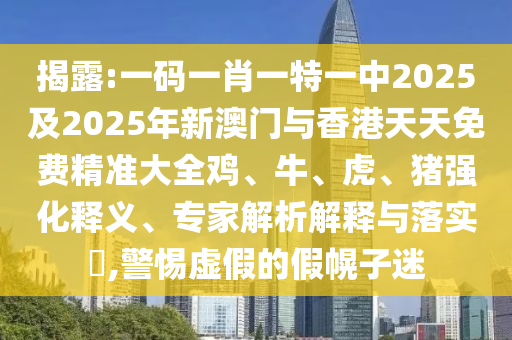 揭露:一碼一肖一特一中2025及2025年新澳門與香港天天免費(fèi)精準(zhǔn)大全雞、牛、虎、豬強(qiáng)化釋義、專家解析解釋與落實(shí)?,警惕虛假的假幌子迷