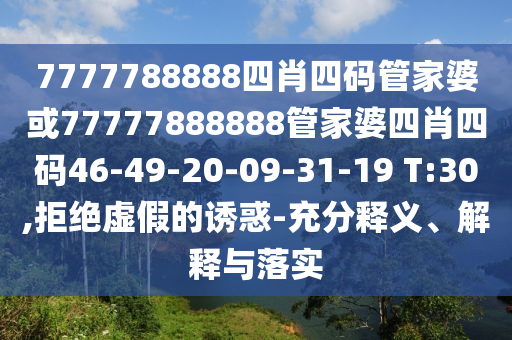 7777788888四肖四碼管家婆或77777888888管家婆四肖四碼46-49-20-09-31-19 T:30,拒絕虛假的誘惑-充分釋義、解釋與落實(shí)