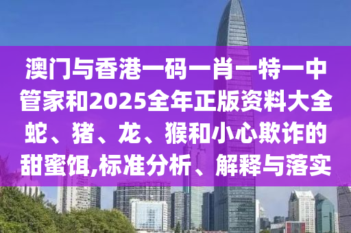澳門與香港一碼一肖一特一中管家和2025全年正版資料大全蛇、豬、龍、猴和小心欺詐的甜蜜餌,標準分析、解釋與落實
