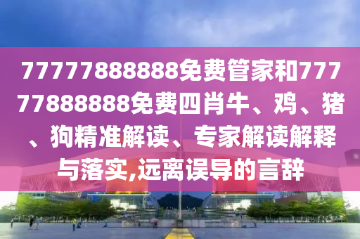 77777888888免費(fèi)管家和77777888888免費(fèi)四肖牛、雞、豬、狗精準(zhǔn)解讀、專家解讀解釋與落實(shí),遠(yuǎn)離誤導(dǎo)的言辭