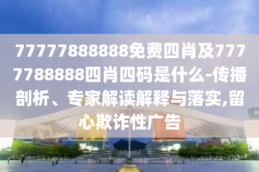 77777888888免費(fèi)四肖及7777788888四肖四碼是什么-傳播剖析、專家解讀解釋與落實(shí),留心欺詐性廣告